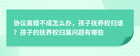 協(xié)議離婚不成怎么辦，孩子撫養(yǎng)權歸誰？孩子的撫養(yǎng)權歸屬問題有哪些