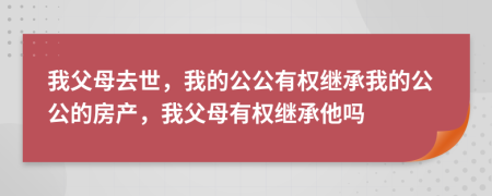 我父母去世，我的公公有權(quán)繼承我的公公的房產(chǎn)，我父母有權(quán)繼承他嗎