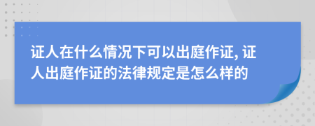 證人在什么情況下可以出庭作證, 證人出庭作證的法律規(guī)定是怎么樣的