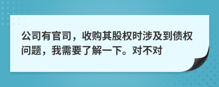 公司有官司，收購其股權時涉及到債權問題，我需要了解一下。對不對