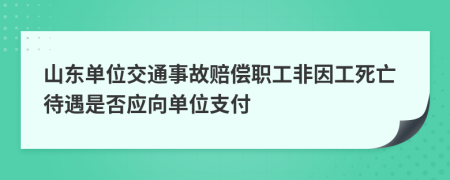 山東單位交通事故賠償職工非因工死亡待遇是否應(yīng)向單位支付