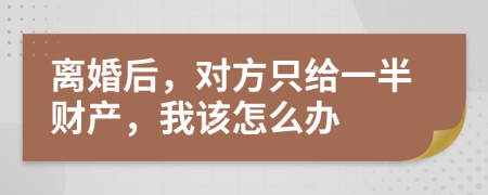 離婚后，對方只給一半財產(chǎn)，我該怎么辦