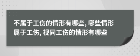 不屬于工傷的情形有哪些, 哪些情形屬于工傷, 視同工傷的情形有哪些