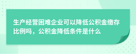 生產(chǎn)經(jīng)營困難企業(yè)可以降低公積金繳存比例嗎，公積金降低條件是什么