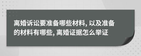 離婚訴訟要準(zhǔn)備哪些材料, 以及準(zhǔn)備的材料有哪些, 離婚證據(jù)怎么舉證