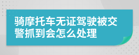 騎摩托車無證駕駛被交警抓到會(huì)怎么處理