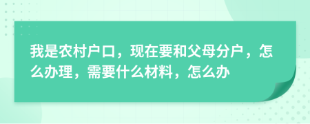 我是農(nóng)村戶口，現(xiàn)在要和父母分戶，怎么辦理，需要什么材料，怎么辦