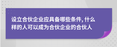 設(shè)立合伙企業(yè)應(yīng)具備哪些條件, 什么樣的人可以成為合伙企業(yè)的合伙人