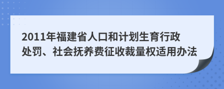 2011年福建省人口和計劃生育行政處罰、社會撫養(yǎng)費(fèi)征收裁量權(quán)適用辦法