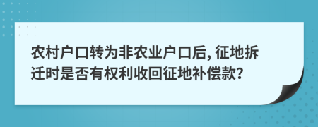 農(nóng)村戶口轉(zhuǎn)為非農(nóng)業(yè)戶口后, 征地拆遷時(shí)是否有權(quán)利收回征地補(bǔ)償款？