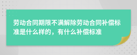 勞動合同期限不滿解除勞動合同補償標(biāo)準(zhǔn)是什么樣的，有什么補償標(biāo)準(zhǔn)