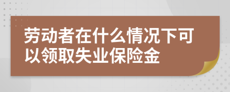 勞動者在什么情況下可以領(lǐng)取失業(yè)保險金