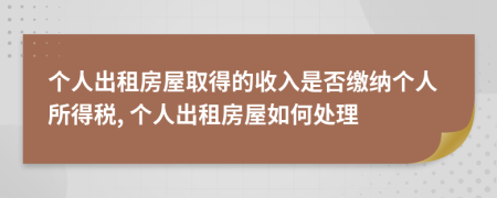 個(gè)人出租房屋取得的收入是否繳納個(gè)人所得稅, 個(gè)人出租房屋如何處理