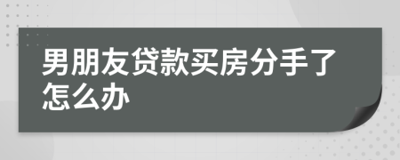 男朋友貸款買房分手了怎么辦