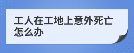 工人在工地上意外死亡怎么辦