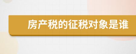 房產(chǎn)稅的征稅對(duì)象是誰