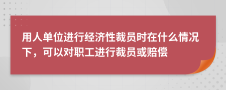 用人單位進(jìn)行經(jīng)濟(jì)性裁員時(shí)在什么情況下，可以對(duì)職工進(jìn)行裁員或賠償