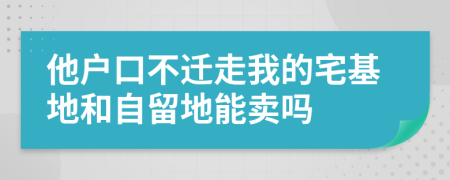 他戶口不遷走我的宅基地和自留地能賣嗎