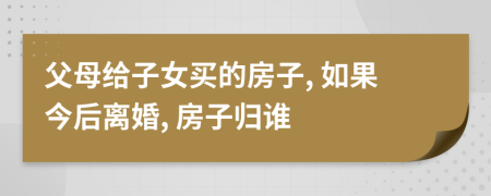 父母給子女買的房子, 如果今后離婚, 房子歸誰