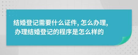 結(jié)婚登記需要什么證件, 怎么辦理, 辦理結(jié)婚登記的程序是怎么樣的
