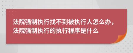 法院強(qiáng)制執(zhí)行找不到被執(zhí)行人怎么辦，法院強(qiáng)制執(zhí)行的執(zhí)行程序是什么
