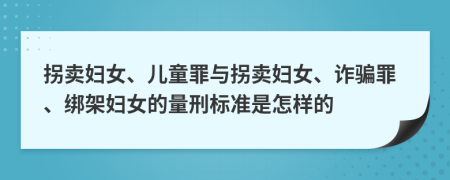 拐賣婦女、兒童罪與拐賣婦女、詐騙罪、綁架婦女的量刑標(biāo)準(zhǔn)是怎樣的