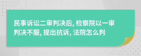 民事訴訟二審判決后, 檢察院以一審判決不服, 提出抗訴, 法院怎么判