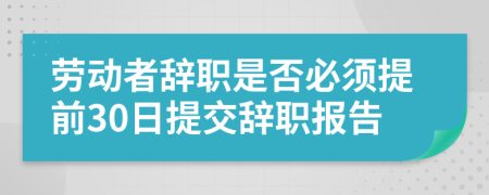 勞動者辭職是否必須提前30日提交辭職報告