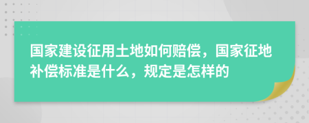 國家建設(shè)征用土地如何賠償，國家征地補(bǔ)償標(biāo)準(zhǔn)是什么，規(guī)定是怎樣的