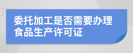 委托加工是否需要辦理食品生產(chǎn)許可證