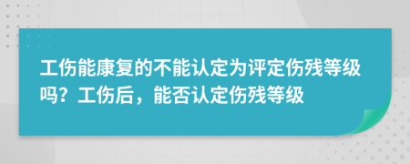 工傷能康復(fù)的不能認(rèn)定為評(píng)定傷殘等級(jí)嗎？工傷后，能否認(rèn)定傷殘等級(jí)