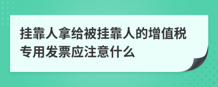 掛靠人拿給被掛靠人的增值稅專用發(fā)票應(yīng)注意什么