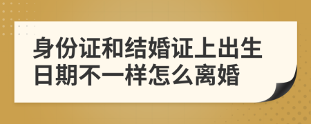 身份證和結(jié)婚證上出生日期不一樣怎么離婚