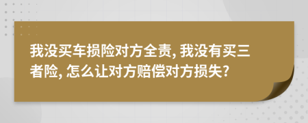 我沒買車損險對方全責(zé), 我沒有買三者險, 怎么讓對方賠償對方損失?