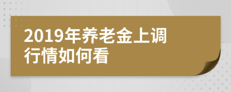 2019年養(yǎng)老金上調(diào)行情如何看