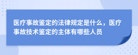 醫(yī)療事故鑒定的法律規(guī)定是什么，醫(yī)療事故技術(shù)鑒定的主體有哪些人員