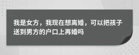 我是女方，我現(xiàn)在想離婚，可以把孩子送到男方的戶口上再婚嗎