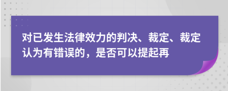 對已發(fā)生法律效力的判決、裁定、裁定認為有錯誤的，是否可以提起再