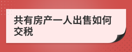 共有房產(chǎn)一人出售如何交稅