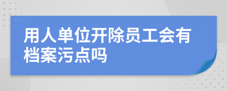 用人單位開除員工會有檔案污點嗎