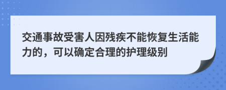 交通事故受害人因殘疾不能恢復(fù)生活能力的，可以確定合理的護理級別