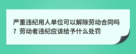 嚴重違紀用人單位可以解除勞動合同嗎？勞動者違紀應(yīng)該給予什么處罰