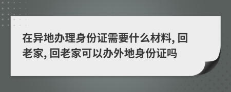 在異地辦理身份證需要什么材料, 回老家, 回老家可以辦外地身份證嗎