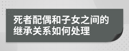 死者配偶和子女之間的繼承關系如何處理