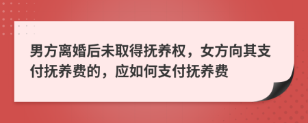 男方離婚后未取得撫養(yǎng)權(quán)，女方向其支付撫養(yǎng)費(fèi)的，應(yīng)如何支付撫養(yǎng)費(fèi)
