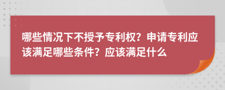 哪些情況下不授予專利權(quán)？申請專利應(yīng)該滿足哪些條件？應(yīng)該滿足什么