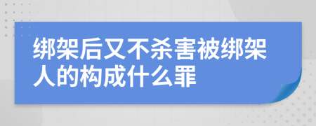 綁架后又不殺害被綁架人的構(gòu)成什么罪