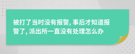 被打了當(dāng)時沒有報警, 事后才知道報警了, 派出所一直沒有處理怎么辦
