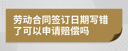 勞動(dòng)合同簽訂日期寫(xiě)錯(cuò)了可以申請(qǐng)賠償嗎