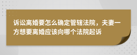 訴訟離婚要怎么確定管轄法院，夫妻一方想要離婚應(yīng)該向哪個法院起訴